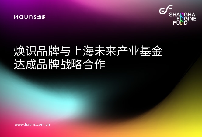 焕识与上海市未来产业基金达成品牌战略合作，开启上海未来启点私募基金品牌新未来